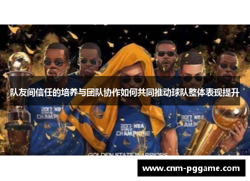 队友间信任的培养与团队协作如何共同推动球队整体表现提升