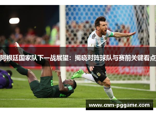阿根廷国家队下一战展望：揭晓对阵球队与赛前关键看点