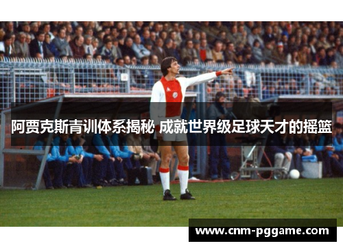 阿贾克斯青训体系揭秘 成就世界级足球天才的摇篮 阿贾克斯青训体系揭秘 成就世界级足球天才的摇篮