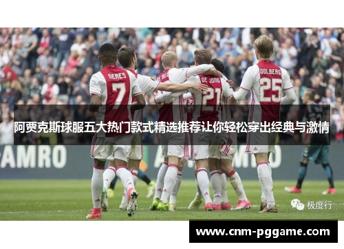 阿贾克斯球服五大热门款式精选推荐让你轻松穿出经典与激情 阿贾克斯球服五大热门款式精选推荐让你轻松穿出经典与激情