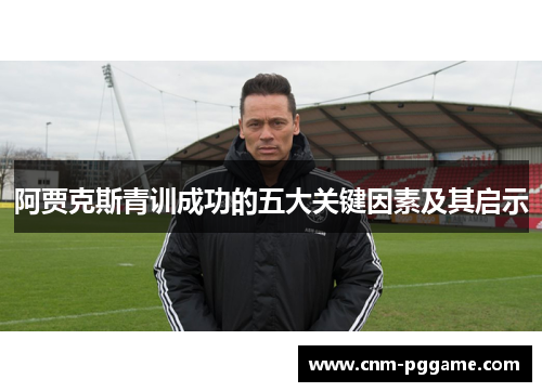 阿贾克斯青训成功的五大关键因素及其启示 阿贾克斯青训成功的五大关键因素及其启示
