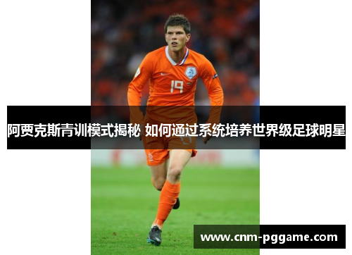 阿贾克斯青训模式揭秘 如何通过系统培养世界级足球明星 阿贾克斯青训模式揭秘 如何通过系统培养世界级足球明星