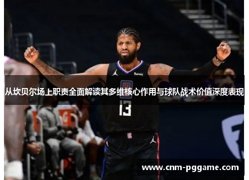 从坎贝尔场上职责全面解读其多维核心作用与球队战术价值深度表现 从坎贝尔场上职责全面解读其多维核心作用与球队战术价值深度表现