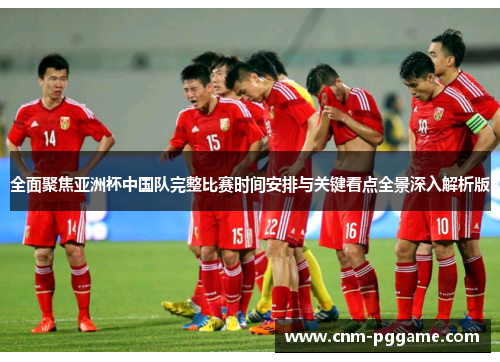 全面聚焦亚洲杯中国队完整比赛时间安排与关键看点全景深入解析版 全面聚焦亚洲杯中国队完整比赛时间安排与关键看点全景深入解析版