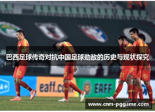 巴西足球传奇对抗中国足球劲敌的历史与现状探究 巴西足球传奇对抗中国足球劲敌的历史与现状探究