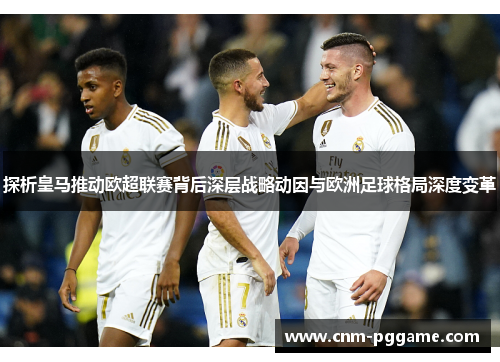 探析皇马推动欧超联赛背后深层战略动因与欧洲足球格局深度变革 探析皇马推动欧超联赛背后深层战略动因与欧洲足球格局深度变革