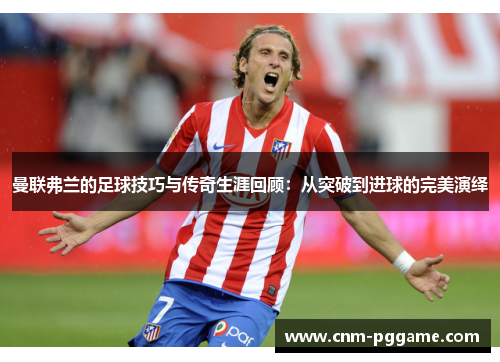 曼联弗兰的足球技巧与传奇生涯回顾:从突破到进球的完美演绎 曼联弗兰的足球技巧与传奇生涯回顾:从突破到进球的完美演绎
