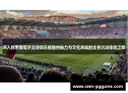 深入探索葡萄牙足球俱乐部独特魅力与文化底蕴的全景沉浸体验之旅 深入探索葡萄牙足球俱乐部独特魅力与文化底蕴的全景沉浸体验之旅