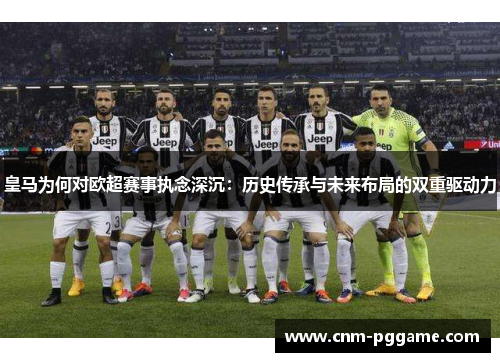 皇马为何对欧超赛事执念深沉:历史传承与未来布局的双重驱动力 皇马为何对欧超赛事执念深沉:历史传承与未来布局的双重驱动力