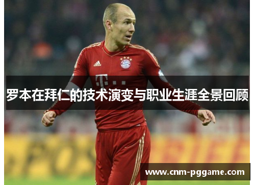 罗本在拜仁的技术演变与职业生涯全景回顾 罗本在拜仁的技术演变与职业生涯全景回顾