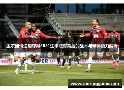 里尔如何逆袭夺得2021法甲冠军背后的战术与精神动力解析 里尔如何逆袭夺得2021法甲冠军背后的战术与精神动力解析