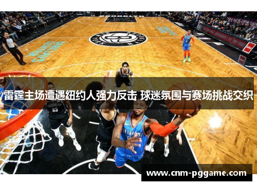 雷霆主场遭遇纽约人强力反击 球迷氛围与赛场挑战交织 雷霆主场遭遇纽约人强力反击 球迷氛围与赛场挑战交织