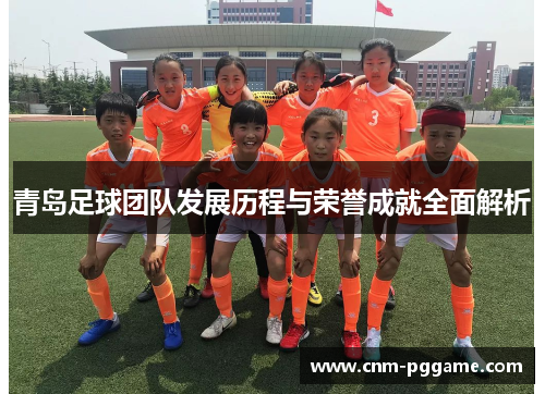 青岛足球团队发展历程与荣誉成就全面解析 青岛足球团队发展历程与荣誉成就全面解析