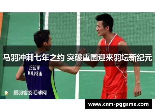 马羽冲刺七年之约 突破重围迎来羽坛新纪元