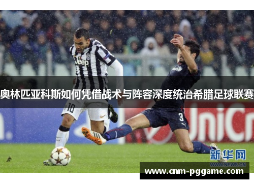 奥林匹亚科斯如何凭借战术与阵容深度统治希腊足球联赛