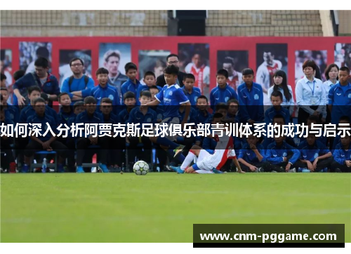 如何深入分析阿贾克斯足球俱乐部青训体系的成功与启示 如何深入分析阿贾克斯足球俱乐部青训体系的成功与启示