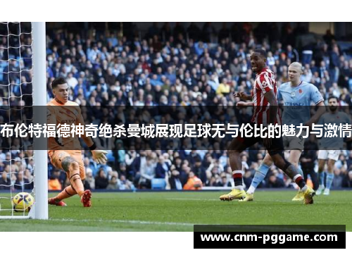 布伦特福德神奇绝杀曼城展现足球无与伦比的魅力与激情