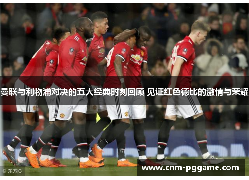曼联与利物浦对决的五大经典时刻回顾 见证红色德比的激情与荣耀