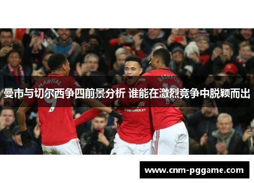 曼市与切尔西争四前景分析 谁能在激烈竞争中脱颖而出