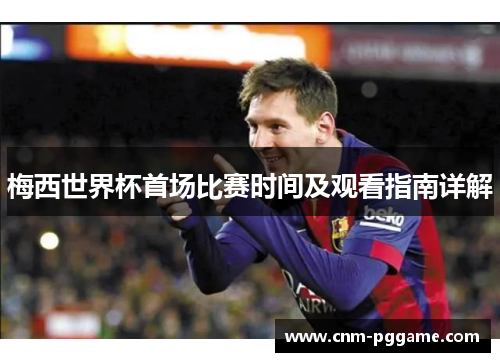 梅西世界杯首场比赛时间及观看指南详解