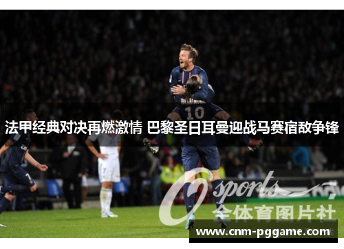 法甲经典对决再燃激情 巴黎圣日耳曼迎战马赛宿敌争锋