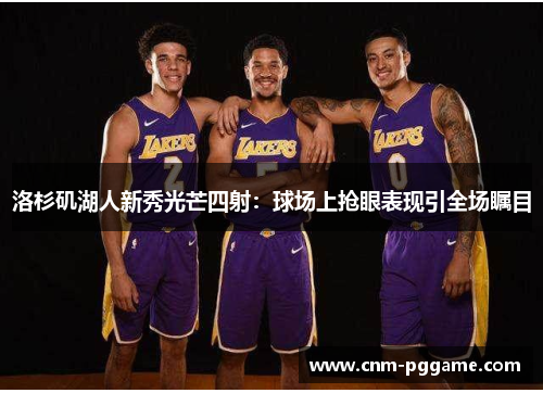 洛杉矶湖人新秀光芒四射:球场上抢眼表现引全场瞩目 洛杉矶湖人新秀光芒四射:球场上抢眼表现引全场瞩目