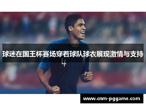 球迷在国王杯赛场穿着球队球衣展现激情与支持 球迷在国王杯赛场穿着球队球衣展现激情与支持