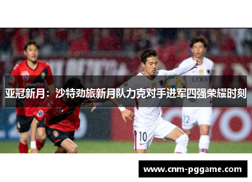 亚冠新月：沙特劲旅新月队力克对手进军四强荣耀时刻