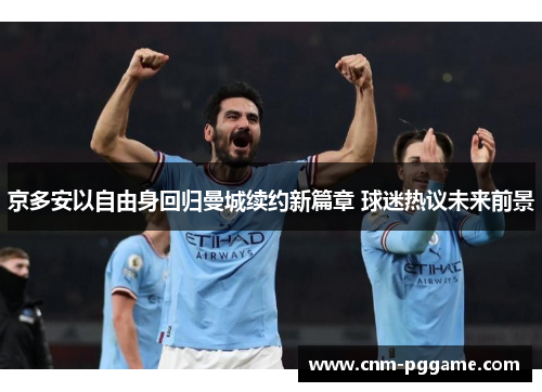 京多安以自由身回归曼城续约新篇章 球迷热议未来前景 京多安以自由身回归曼城续约新篇章 球迷热议未来前景