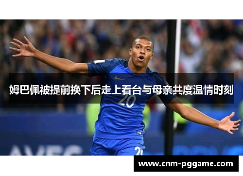 姆巴佩被提前换下后走上看台与母亲共度温情时刻