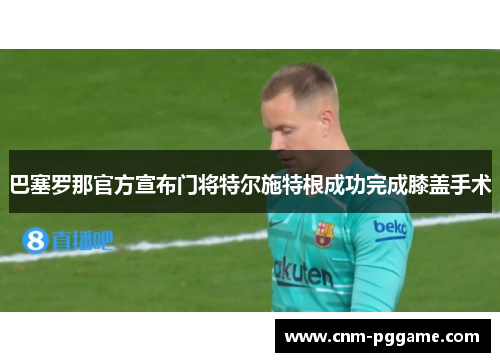 巴塞罗那官方宣布门将特尔施特根成功完成膝盖手术