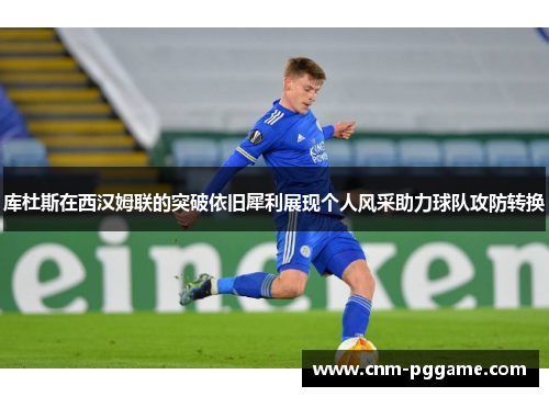 库杜斯在西汉姆联的突破依旧犀利展现个人风采助力球队攻防转换 库杜斯在西汉姆联的突破依旧犀利展现个人风采助力球队攻防转换