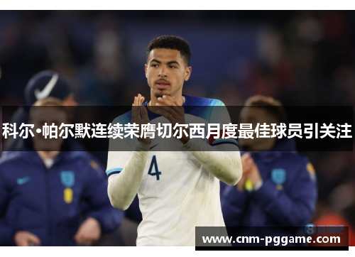 科尔·帕尔默连续荣膺切尔西月度最佳球员引关注 科尔·帕尔默连续荣膺切尔西月度最佳球员引关注