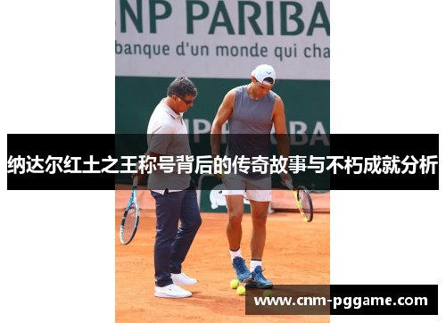 纳达尔红土之王称号背后的传奇故事与不朽成就分析