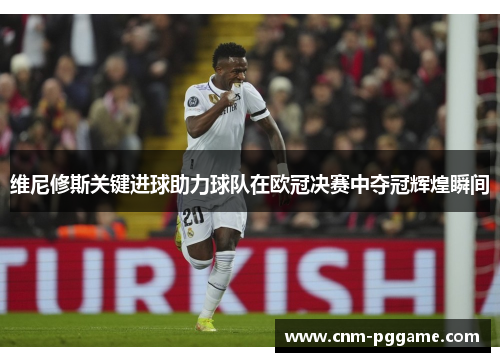 维尼修斯关键进球助力球队在欧冠决赛中夺冠辉煌瞬间