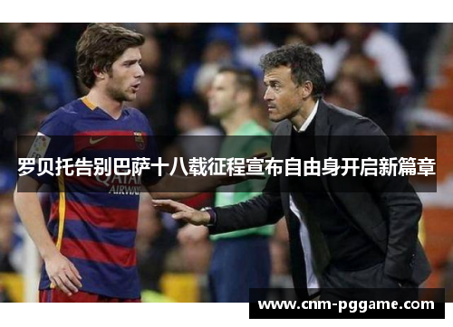 罗贝托告别巴萨十八载征程宣布自由身开启新篇章 罗贝托告别巴萨十八载征程宣布自由身开启新篇章