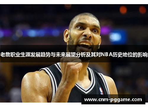 老詹职业生涯发展趋势与未来展望分析及其对NBA历史地位的影响