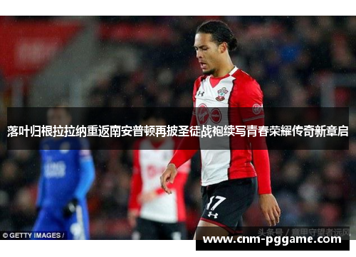 落叶归根拉拉纳重返南安普顿再披圣徒战袍续写青春荣耀传奇新章启