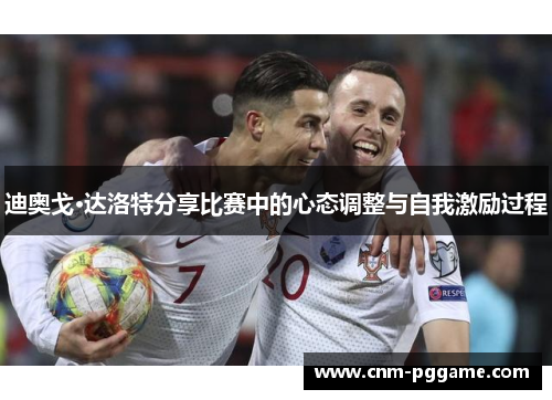迪奥戈·达洛特分享比赛中的心态调整与自我激励过程