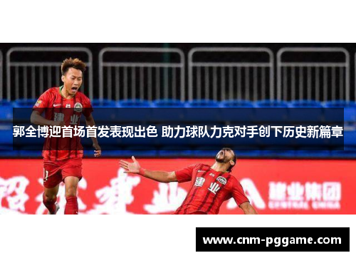 郭全博迎首场首发表现出色 助力球队力克对手创下历史新篇章