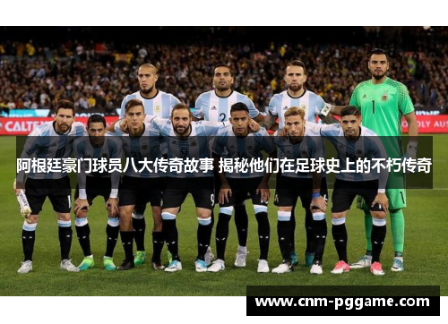 阿根廷豪门球员八大传奇故事 揭秘他们在足球史上的不朽传奇 阿根廷豪门球员八大传奇故事 揭秘他们在足球史上的不朽传奇