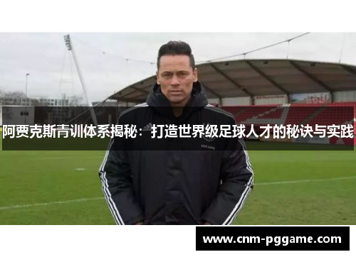 阿贾克斯青训体系揭秘:打造世界级足球人才的秘诀与实践 阿贾克斯青训体系揭秘:打造世界级足球人才的秘诀与实践