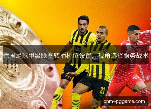 德国足球甲级联赛转播机位设置,视角选择服务战术 德国足球甲级联赛转播机位设置,视角选择服务战术