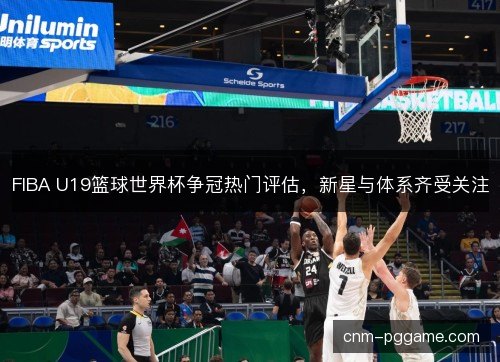 FIBA U19篮球世界杯争冠热门评估,新星与体系齐受关注 FIBA U19篮球世界杯争冠热门评估,新星与体系齐受关注
