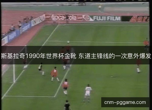 斯基拉奇1990年世界杯金靴 东道主锋线的一次意外爆发 斯基拉奇1990年世界杯金靴 东道主锋线的一次意外爆发